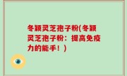 冬颖灵芝孢子粉(冬颖灵芝孢子粉：提高免疫力的能手！)