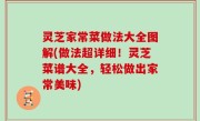 灵芝家常菜做法大全图解(做法超详细！灵芝菜谱大全，轻松做出家常美味)