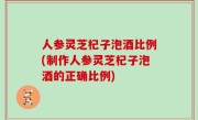 人参灵芝杞子泡酒比例(制作人参灵芝杞子泡酒的正确比例)