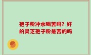 孢子粉冲水喝苦吗？好的灵芝孢子粉是苦的吗