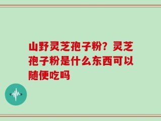 山野灵芝孢子粉？灵芝孢子粉是什么东西可以随便吃吗