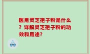 医用灵芝孢子粉是什么？详解灵芝孢子粉的功效和用途？