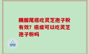 胰腺尾癌吃灵芝孢子粉有效？癌症可以吃灵芝孢子粉吗