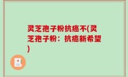 灵芝孢子粉抗癌不(灵芝孢子粉：抗癌新希望)