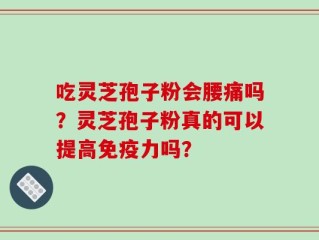吃灵芝孢子粉会腰痛吗？灵芝孢子粉真的可以提高免疫力吗？