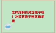 怎样炮制白灵芝孢子粉？冲灵芝孢子粉正确步骤