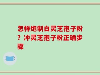 怎样炮制白灵芝孢子粉？冲灵芝孢子粉正确步骤