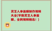 灵芝人参面膜制作视频大全(学做灵芝人参面膜，全网视频精选！)