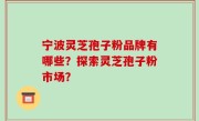宁波灵芝孢子粉品牌有哪些？探索灵芝孢子粉市场？