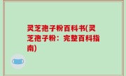 灵芝孢子粉百科书(灵芝孢子粉：完整百科指南)