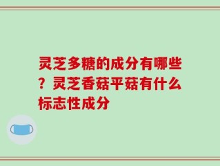 灵芝多糖的成分有哪些？灵芝香菇平菇有什么标志性成分