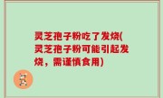灵芝孢子粉吃了发烧(灵芝孢子粉可能引起发烧，需谨慎食用)