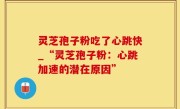 灵芝孢子粉吃了心跳快_“灵芝孢子粉：心跳加速的潜在原因”