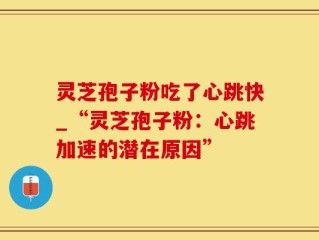 灵芝孢子粉吃了心跳快_“灵芝孢子粉：心跳加速的潜在原因”