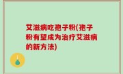 艾滋病吃孢子粉(孢子粉有望成为治疗艾滋病的新方法)