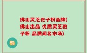 佛山灵芝孢子粉品牌(佛山出品 优质灵芝孢子粉 品质闻名市场)