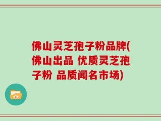 佛山灵芝孢子粉品牌(佛山出品 优质灵芝孢子粉 品质闻名市场)