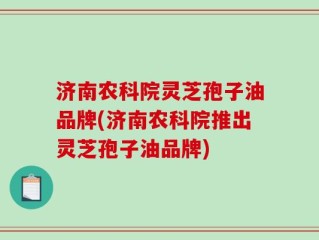 济南农科院灵芝孢子油品牌(济南农科院推出灵芝孢子油品牌)