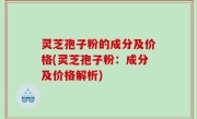 灵芝孢子粉的成分及价格(灵芝孢子粉：成分及价格解析)