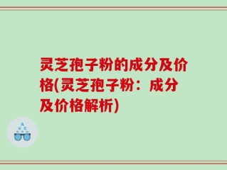 灵芝孢子粉的成分及价格(灵芝孢子粉：成分及价格解析)