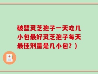 破壁灵芝孢子一天吃几小包最好灵芝孢子每天最佳剂量是几小包？)