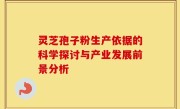灵芝孢子粉生产依据的科学探讨与产业发展前景分析