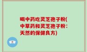 喝中药吃灵芝孢子粉(中草药和灵芝孢子粉：天然的保健良方)
