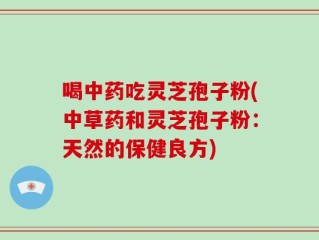 喝中药吃灵芝孢子粉(中草药和灵芝孢子粉：天然的保健良方)
