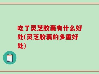 吃了灵芝胶囊有什么好处(灵芝胶囊的多重好处)