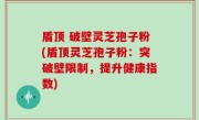 盾顶 破壁灵芝孢子粉(盾顶灵芝孢子粉：突破壁限制，提升健康指数)