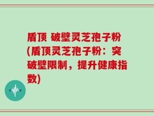 盾顶 破壁灵芝孢子粉(盾顶灵芝孢子粉：突破壁限制，提升健康指数)