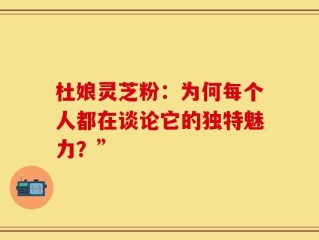 杜娘灵芝粉：为何每个人都在谈论它的独特魅力？”