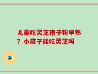 儿童吃灵芝孢子粉早熟？小孩子能吃灵芝吗