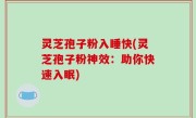 灵芝孢子粉入睡快(灵芝孢子粉神效：助你快速入眠)