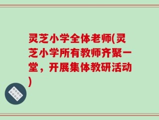 灵芝小学全体老师(灵芝小学所有教师齐聚一堂，开展集体教研活动)