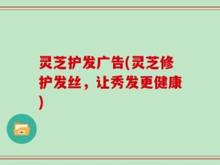 灵芝护发广告(灵芝修护发丝，让秀发更健康)