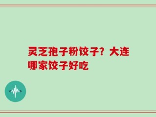 灵芝孢子粉饺子？大连哪家饺子好吃