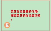 灵芝化妆品里的作用(探究灵芝的化妆品功效)