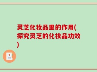灵芝化妆品里的作用(探究灵芝的化妆品功效)