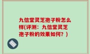 九信堂灵芝孢子粉怎么样(评测：九信堂灵芝孢子粉的效果如何？)