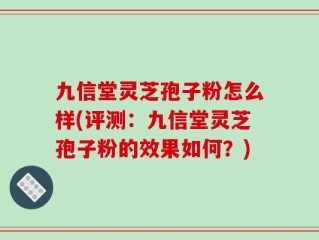 九信堂灵芝孢子粉怎么样(评测：九信堂灵芝孢子粉的效果如何？)