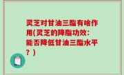 灵芝对甘油三酯有啥作用(灵芝的降脂功效：能否降低甘油三酯水平？)