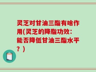 灵芝对甘油三酯有啥作用(灵芝的降脂功效：能否降低甘油三酯水平？)
