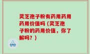 灵芝孢子粉有药用药用药用价值吗 (灵芝孢子粉的药用价值，你了解吗？)