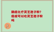 肠癌化疗灵芝孢子粉？癌症可以吃灵芝孢子粉吗