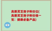 高原灵芝孢子粉价位(高原灵芝孢子粉价格一览：健康必备产品)