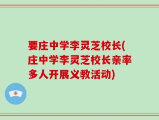 要庄中学李灵芝校长(庄中学李灵芝校长亲率多人开展义教活动)
