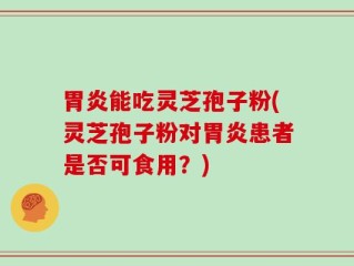 胃炎能吃灵芝孢子粉(灵芝孢子粉对胃炎患者是否可食用？)