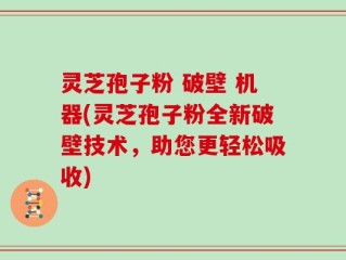 灵芝孢子粉 破壁 机器(灵芝孢子粉全新破壁技术，助您更轻松吸收)