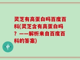 灵芝有高蛋白吗百度百科(灵芝含有高蛋白吗？——解析来自百度百科的答案)